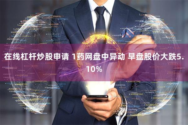 在线杠杆炒股申请 1药网盘中异动 早盘股价大跌5.10%