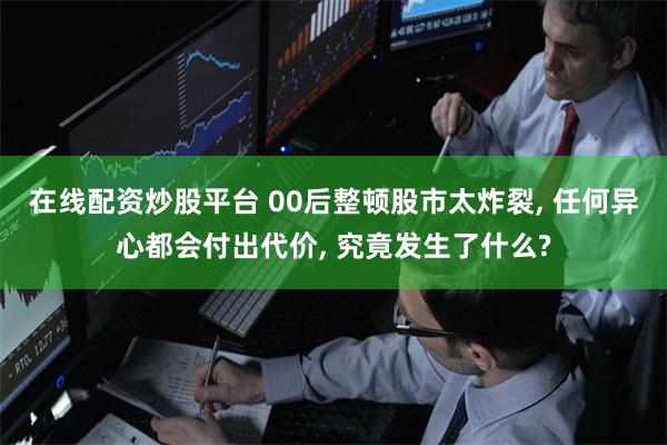 在线配资炒股平台 00后整顿股市太炸裂, 任何异心都会付出代价, 究竟发生了什么?