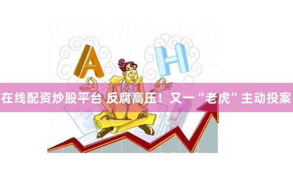 在线配资炒股平台 反腐高压！又一“老虎”主动投案