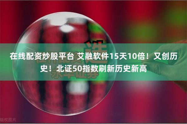 在线配资炒股平台 艾融软件15天10倍！又创历史！北证50指数刷新历史新高