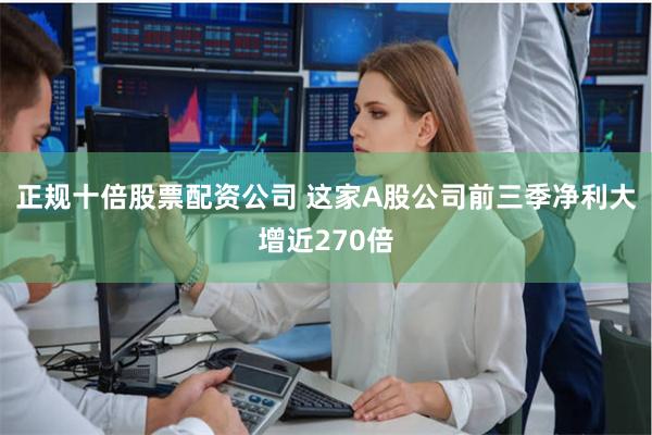 正规十倍股票配资公司 这家A股公司前三季净利大增近270倍