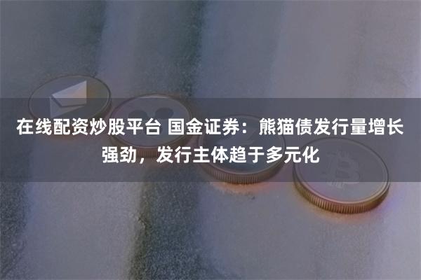 在线配资炒股平台 国金证券：熊猫债发行量增长强劲，发行主体趋于多元化