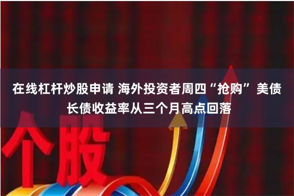 在线杠杆炒股申请 海外投资者周四“抢购” 美债 长债收益率从三个月高点回落