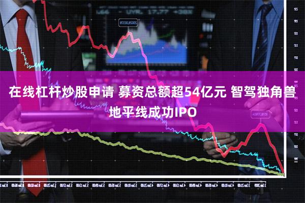 在线杠杆炒股申请 募资总额超54亿元 智驾独角兽地平线成功IPO