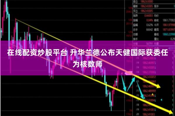 在线配资炒股平台 升华兰德公布天健国际获委任为核数师