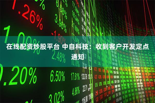 在线配资炒股平台 中自科技：收到客户开发定点通知