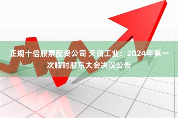 正规十倍股票配资公司 天润工业：2024年第一次临时股东大会决议公告