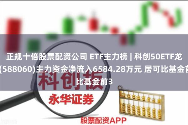 正规十倍股票配资公司 ETF主力榜 | 科创50ETF龙头(588060)主力资金净流入6584.28万元 居可比基金前3