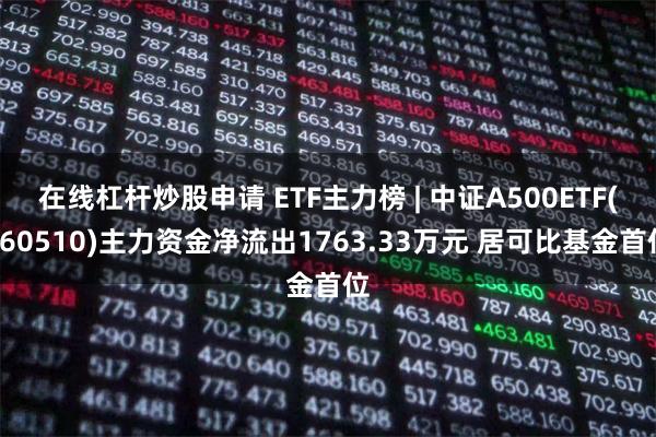 在线杠杆炒股申请 ETF主力榜 | 中证A500ETF(560510)主力资金净流出1763.33万元 居可比基金首位