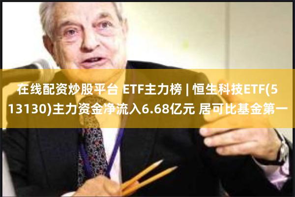 在线配资炒股平台 ETF主力榜 | 恒生科技ETF(513130)主力资金净流入6.68亿元 居可比基金第一