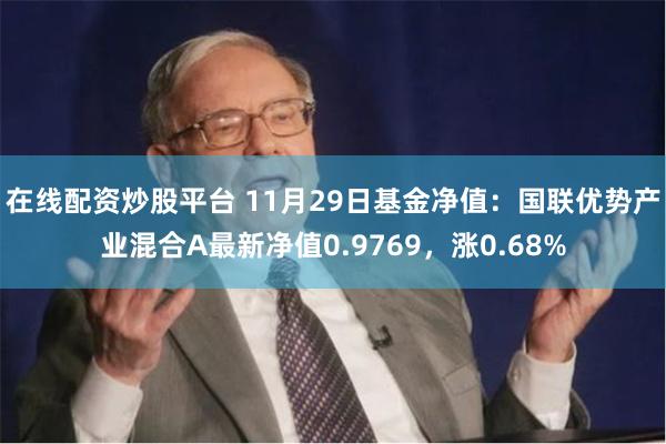 在线配资炒股平台 11月29日基金净值：国联优势产业混合A最新净值0.9769，涨0.68%