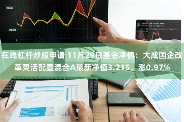 在线杠杆炒股申请 11月29日基金净值：大成国企改革灵活配置混合A最新净值3.215，涨0.97%