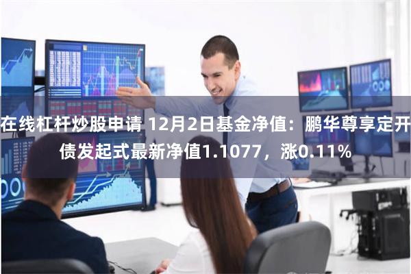 在线杠杆炒股申请 12月2日基金净值：鹏华尊享定开债发起式最新净值1.1077，涨0.11%