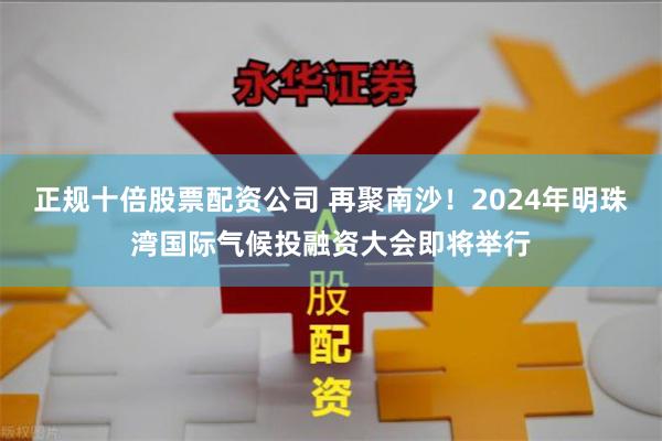 正规十倍股票配资公司 再聚南沙！2024年明珠湾国际气候投融资大会即将举行