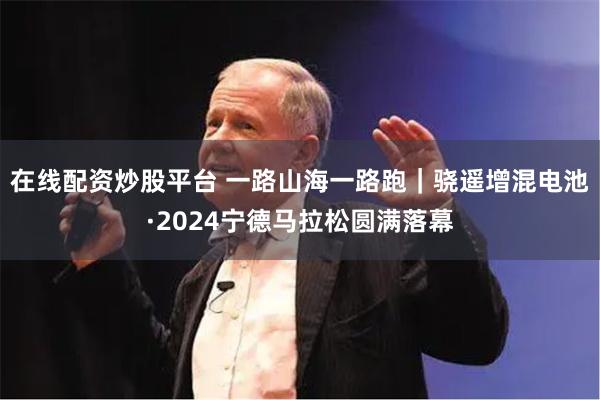 在线配资炒股平台 一路山海一路跑｜骁遥增混电池·2024宁德马拉松圆满落幕