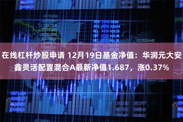 在线杠杆炒股申请 12月19日基金净值：华润元大安鑫灵活配置混合A最新净值1.687，涨0.37%