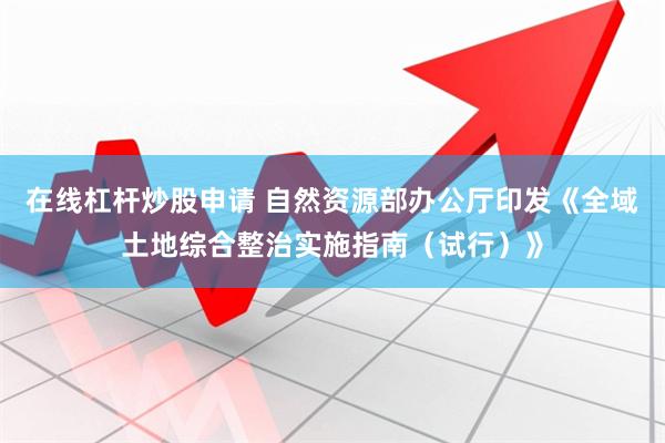 在线杠杆炒股申请 自然资源部办公厅印发《全域土地综合整治实施