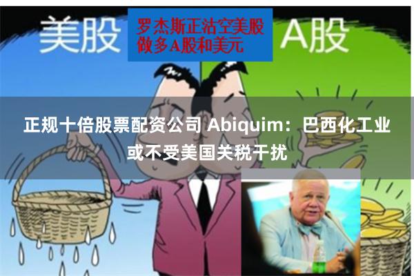 正规十倍股票配资公司 Abiquim：巴西化工业或不受美国关