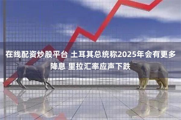 在线配资炒股平台 土耳其总统称2025年会有更多降息 里拉汇